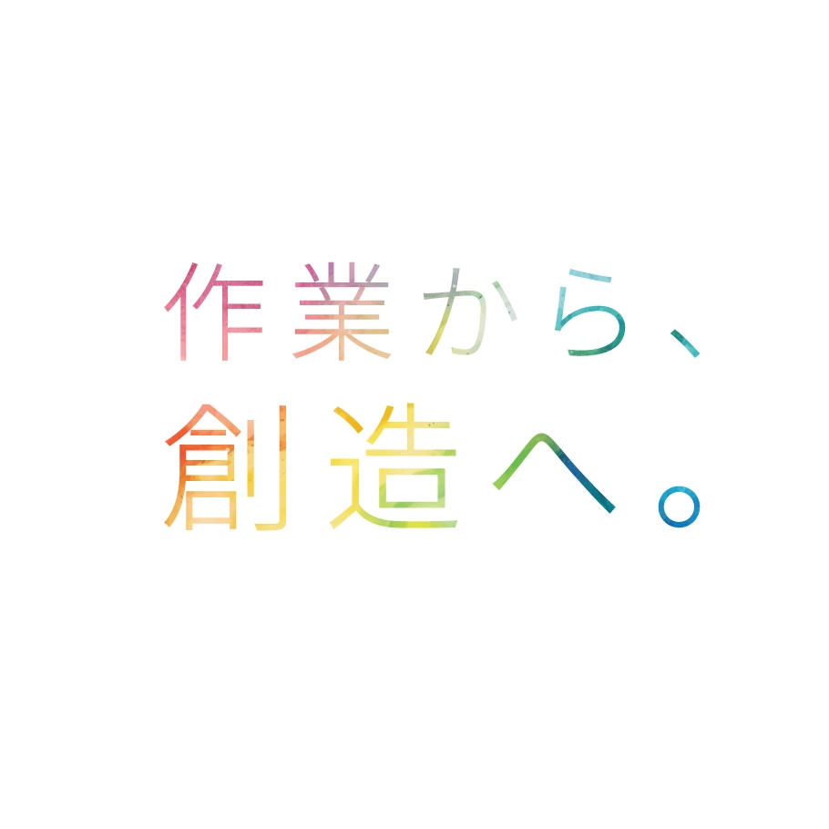 作業から、創造へ。